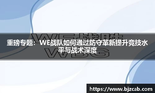 重磅专题：WE战队如何通过防守革新提升竞技水平与战术深度