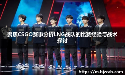 聚焦CSGO赛事分析LNG战队的比赛经验与战术探讨