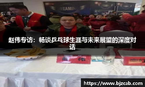赵伟专访：畅谈乒乓球生涯与未来展望的深度对话