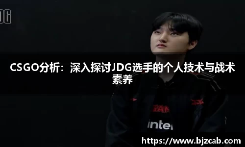 CSGO分析：深入探讨JDG选手的个人技术与战术素养