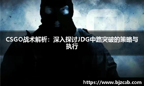 CSGO战术解析：深入探讨JDG中路突破的策略与执行