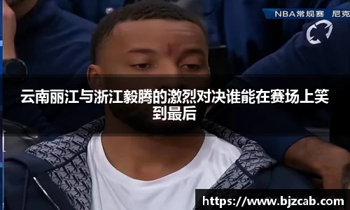 云南丽江与浙江毅腾的激烈对决谁能在赛场上笑到最后
