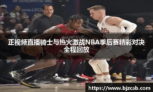 正视频直播骑士与热火激战NBA季后赛精彩对决全程回放