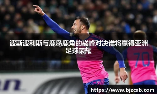波斯波利斯与鹿岛鹿角的巅峰对决谁将赢得亚洲足球荣耀