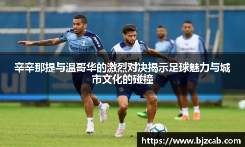 辛辛那提与温哥华的激烈对决揭示足球魅力与城市文化的碰撞