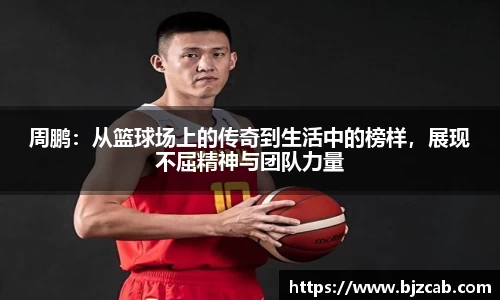 周鹏：从篮球场上的传奇到生活中的榜样，展现不屈精神与团队力量