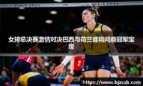 女排总决赛激情对决巴西与荷兰谁将问鼎冠军宝座