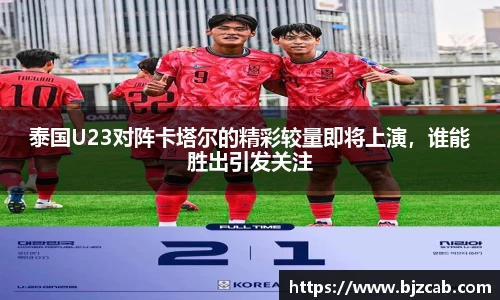 泰国U23对阵卡塔尔的精彩较量即将上演，谁能胜出引发关注