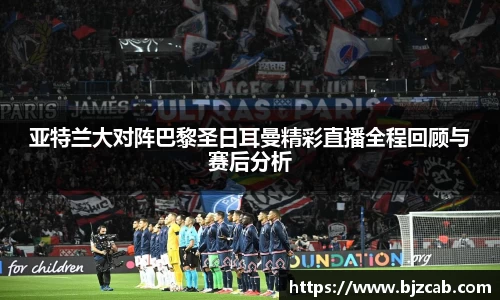 亚特兰大对阵巴黎圣日耳曼精彩直播全程回顾与赛后分析