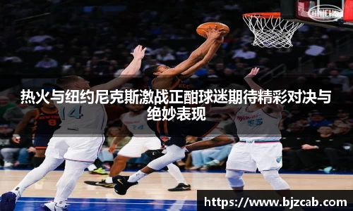 热火与纽约尼克斯激战正酣球迷期待精彩对决与绝妙表现