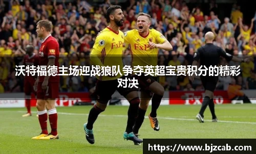沃特福德主场迎战狼队争夺英超宝贵积分的精彩对决