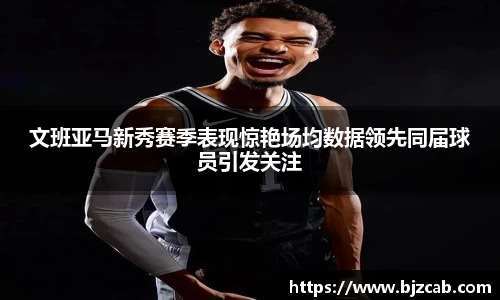 文班亚马新秀赛季表现惊艳场均数据领先同届球员引发关注