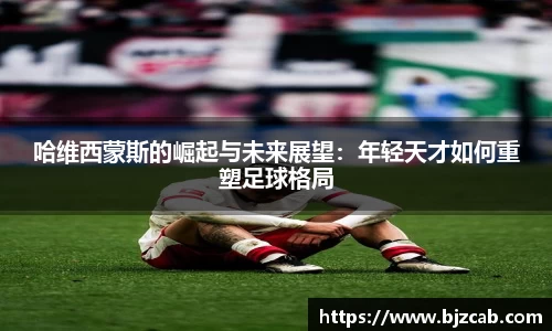 哈维西蒙斯的崛起与未来展望：年轻天才如何重塑足球格局