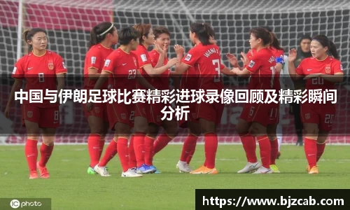 中国与伊朗足球比赛精彩进球录像回顾及精彩瞬间分析